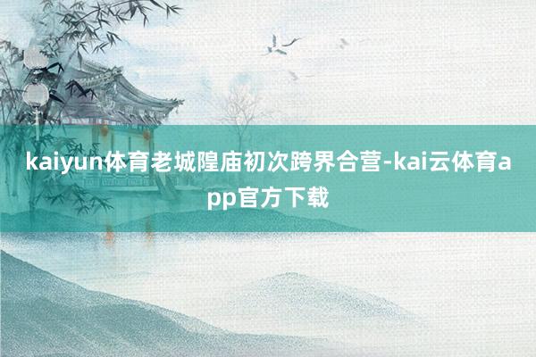 kaiyun体育老城隍庙初次跨界合营-kai云体育app官方下载