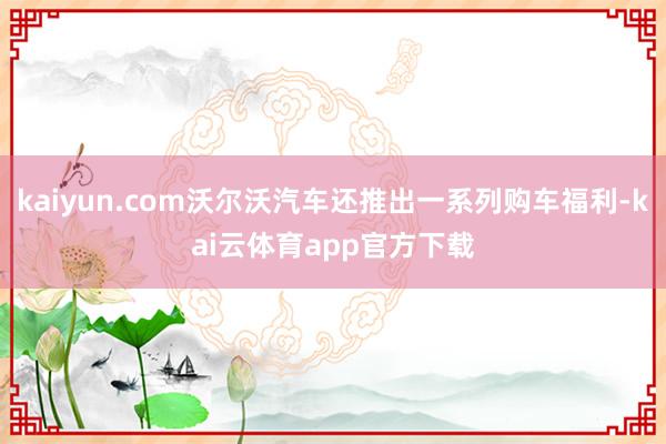 kaiyun.com沃尔沃汽车还推出一系列购车福利-kai云体育app官方下载