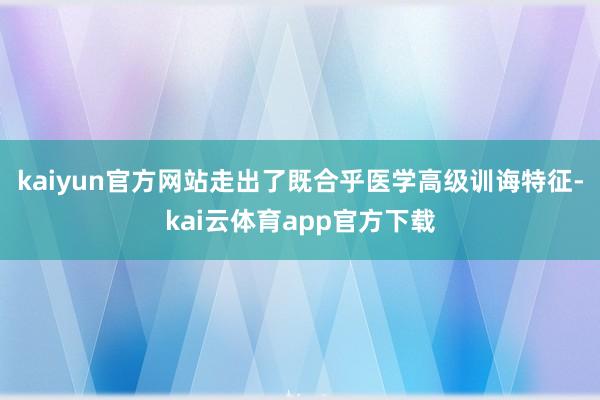 kaiyun官方网站走出了既合乎医学高级训诲特征-kai云体育app官方下载