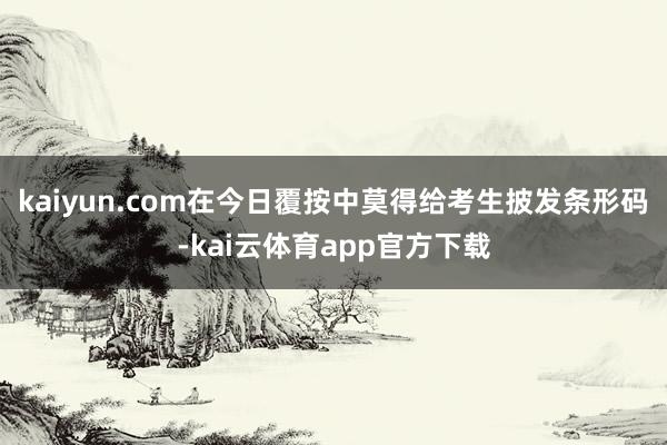 kaiyun.com在今日覆按中莫得给考生披发条形码-kai云体育app官方下载