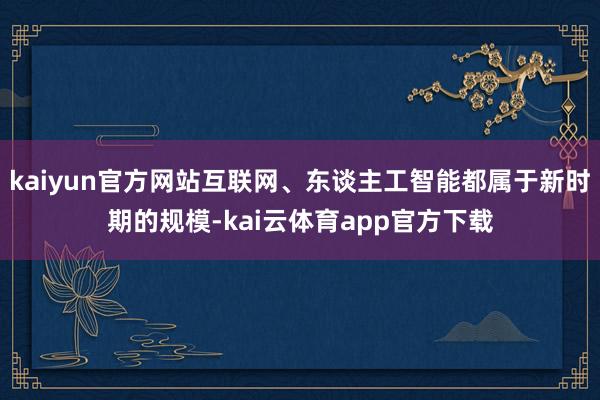 kaiyun官方网站互联网、东谈主工智能都属于新时期的规模-kai云体育app官方下载