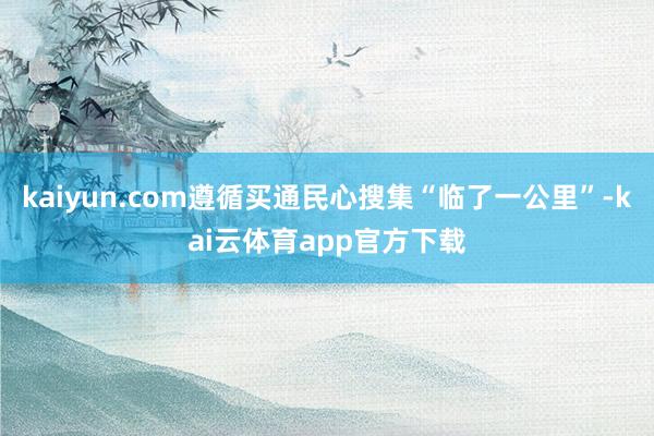 kaiyun.com遵循买通民心搜集“临了一公里”-kai云体育app官方下载