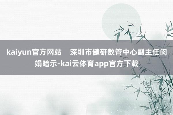 kaiyun官方网站    深圳市健研数管中心副主任闵娟暗示-kai云体育app官方下载