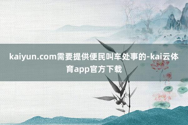 kaiyun.com需要提供便民叫车处事的-kai云体育app官方下载