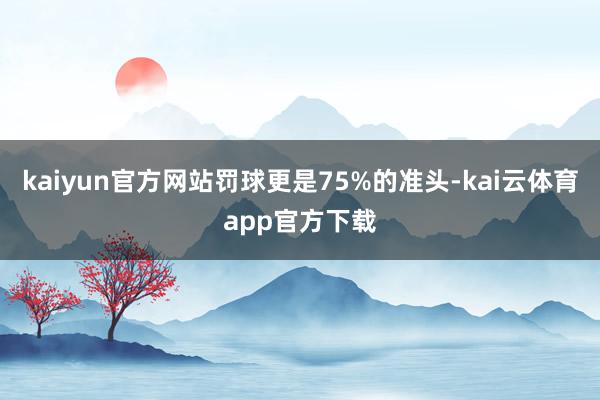 kaiyun官方网站罚球更是75%的准头-kai云体育app官方下载