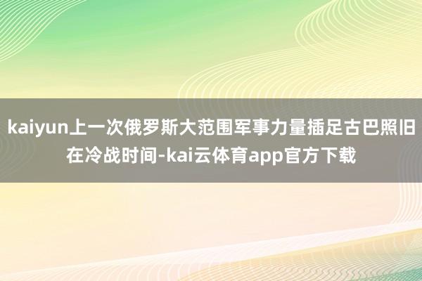 kaiyun上一次俄罗斯大范围军事力量插足古巴照旧在冷战时间-kai云体育app官方下载