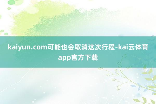 kaiyun.com可能也会取消这次行程-kai云体育app官方下载