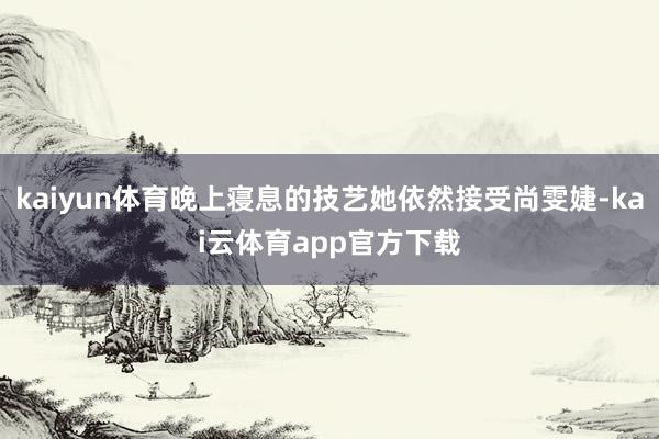 kaiyun体育晚上寝息的技艺她依然接受尚雯婕-kai云体育app官方下载