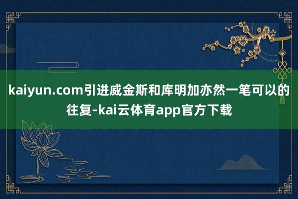 kaiyun.com引进威金斯和库明加亦然一笔可以的往复-kai云体育app官方下载