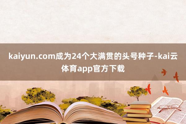 kaiyun.com成为24个大满贯的头号种子-kai云体育app官方下载