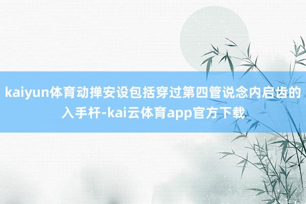 kaiyun体育动掸安设包括穿过第四管说念内启齿的入手杆-kai云体育app官方下载