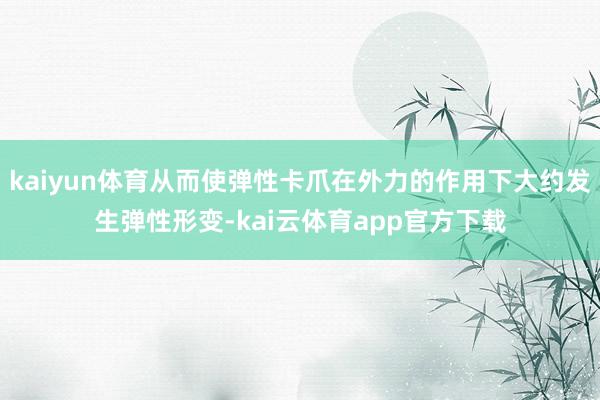 kaiyun体育从而使弹性卡爪在外力的作用下大约发生弹性形变-kai云体育app官方下载