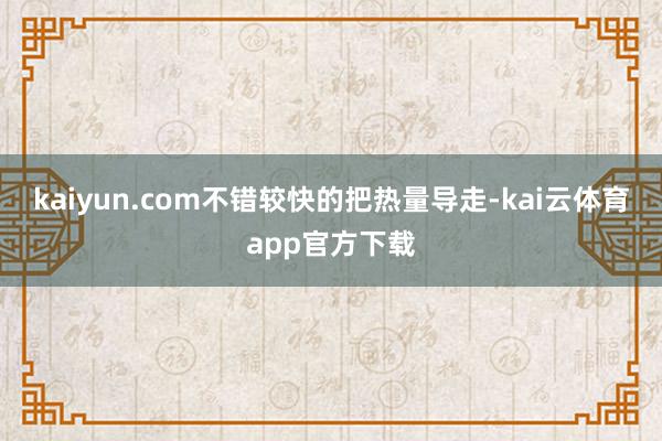 kaiyun.com不错较快的把热量导走-kai云体育app官方下载