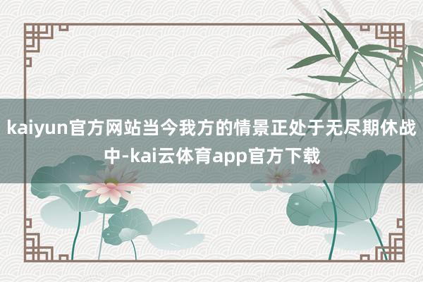 kaiyun官方网站当今我方的情景正处于无尽期休战中-kai云体育app官方下载