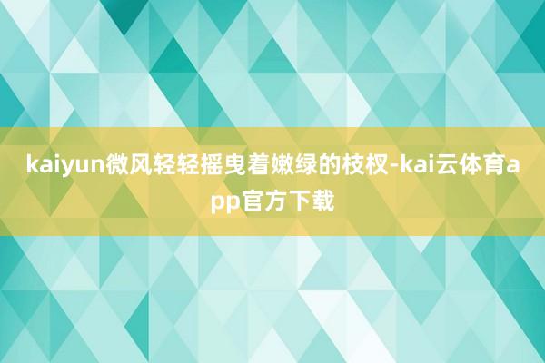 kaiyun微风轻轻摇曳着嫩绿的枝杈-kai云体育app官方下载