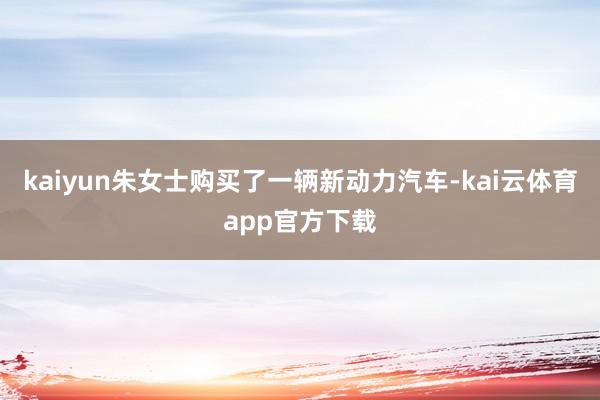 kaiyun朱女士购买了一辆新动力汽车-kai云体育app官方下载