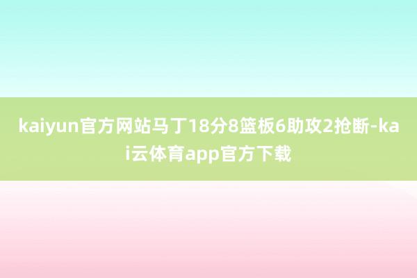 kaiyun官方网站马丁18分8篮板6助攻2抢断-kai云体育app官方下载