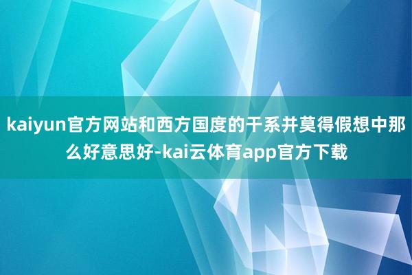 kaiyun官方网站和西方国度的干系并莫得假想中那么好意思好-kai云体育app官方下载