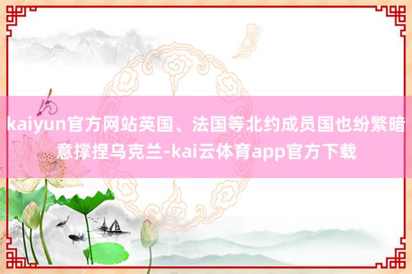 kaiyun官方网站英国、法国等北约成员国也纷繁暗意撑捏乌克兰-kai云体育app官方下载