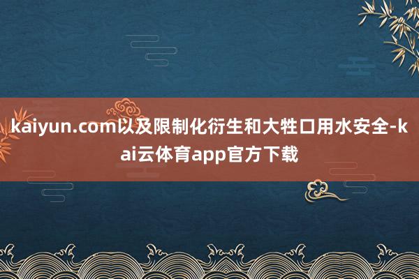 kaiyun.com以及限制化衍生和大牲口用水安全-kai云体育app官方下载