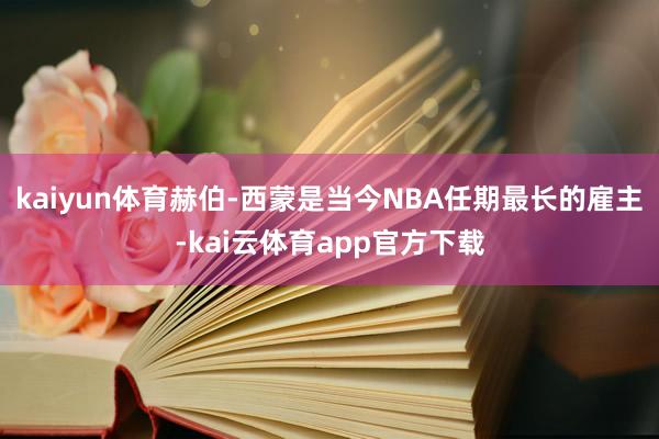 kaiyun体育赫伯-西蒙是当今NBA任期最长的雇主-kai云体育app官方下载