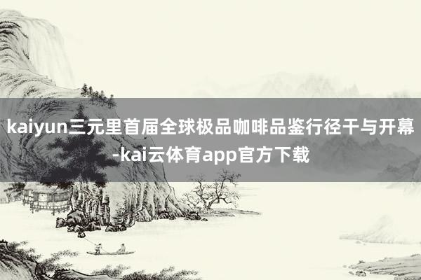 kaiyun三元里首届全球极品咖啡品鉴行径干与开幕-kai云体育app官方下载