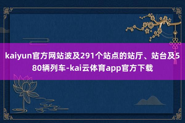 kaiyun官方网站波及291个站点的站厅、站台及580辆列车-kai云体育app官方下载