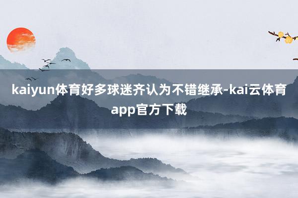 kaiyun体育好多球迷齐认为不错继承-kai云体育app官方下载