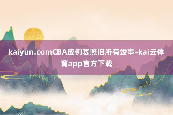 kaiyun.comCBA成例赛照旧所有竣事-kai云体育app官方下载