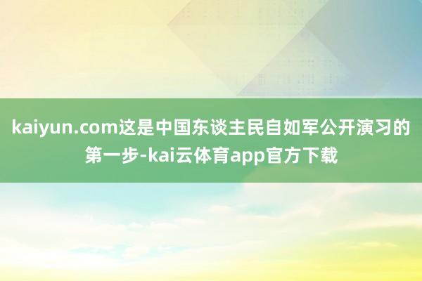 kaiyun.com这是中国东谈主民自如军公开演习的第一步-kai云体育app官方下载