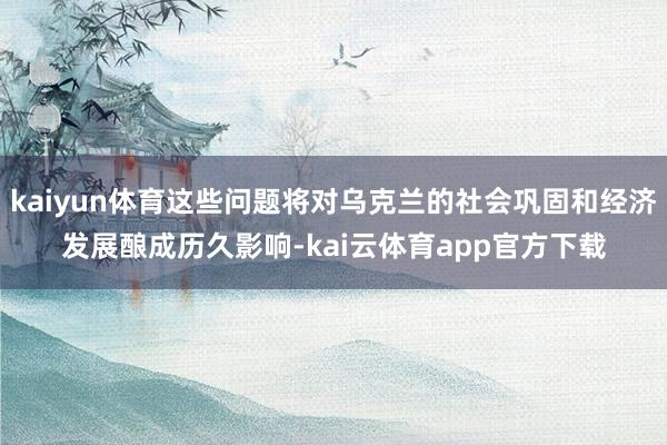 kaiyun体育这些问题将对乌克兰的社会巩固和经济发展酿成历久影响-kai云体育app官方下载