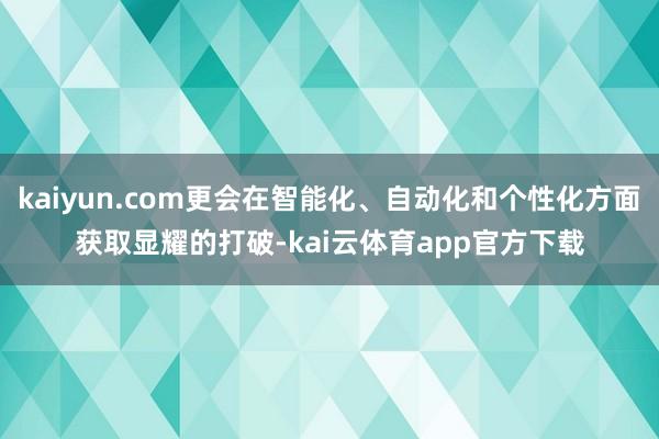 kaiyun.com更会在智能化、自动化和个性化方面获取显耀的打破-kai云体育app官方下载