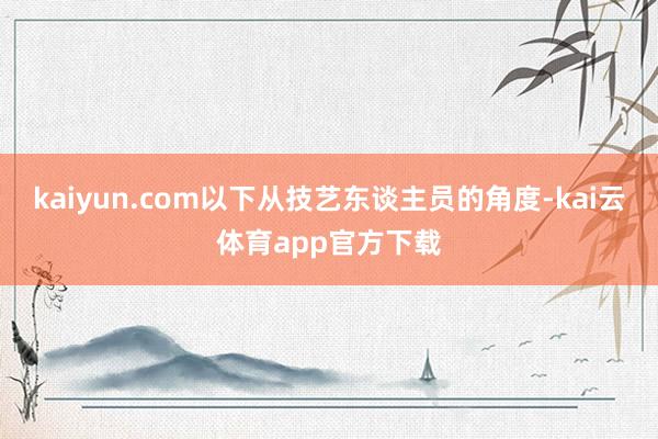 kaiyun.com以下从技艺东谈主员的角度-kai云体育app官方下载