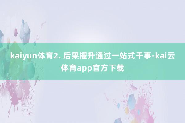 kaiyun体育2. 后果擢升通过一站式干事-kai云体育app官方下载