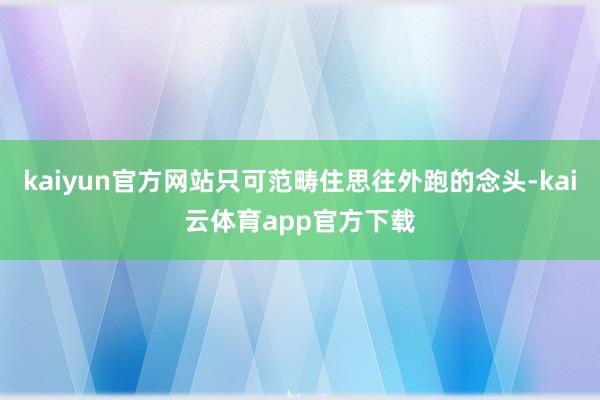 kaiyun官方网站只可范畴住思往外跑的念头-kai云体育app官方下载