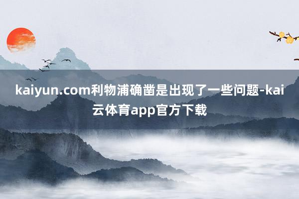 kaiyun.com利物浦确凿是出现了一些问题-kai云体育app官方下载