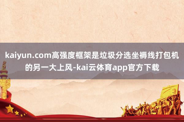 kaiyun.com高强度框架是垃圾分选坐褥线打包机的另一大上风-kai云体育app官方下载