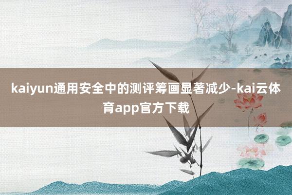 kaiyun通用安全中的测评筹画显著减少-kai云体育app官方下载