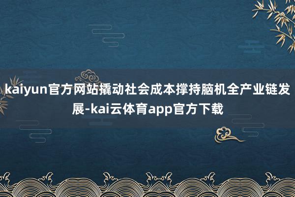 kaiyun官方网站撬动社会成本撑持脑机全产业链发展-kai云体育app官方下载