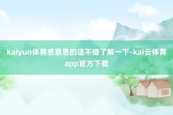 kaiyun体育感意思的话不错了解一下-kai云体育app官方下载