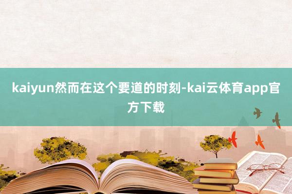 kaiyun然而在这个要道的时刻-kai云体育app官方下载