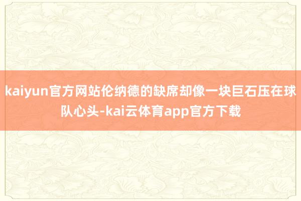kaiyun官方网站伦纳德的缺席却像一块巨石压在球队心头-kai云体育app官方下载