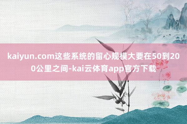 kaiyun.com这些系统的留心规模大要在50到200公里之间-kai云体育app官方下载