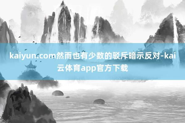 kaiyun.com然而也有少数的驳斥暗示反对-kai云体育app官方下载