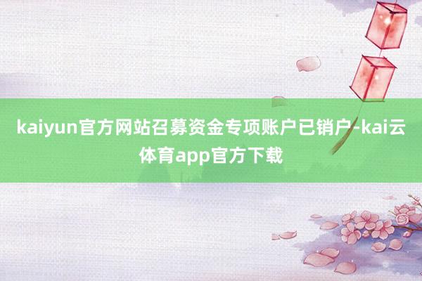 kaiyun官方网站召募资金专项账户已销户-kai云体育app官方下载