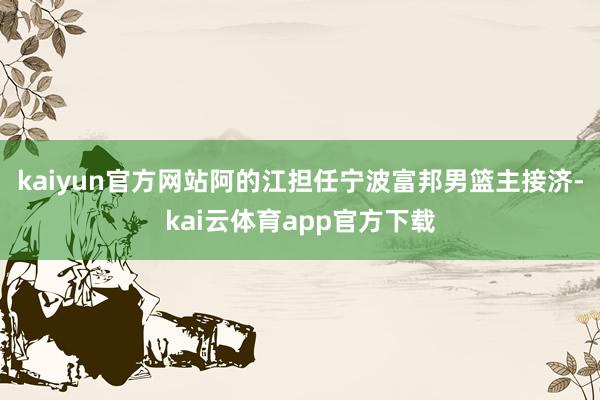 kaiyun官方网站阿的江担任宁波富邦男篮主接济-kai云体育app官方下载