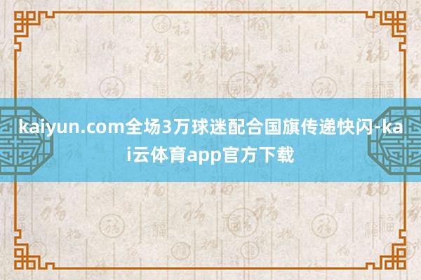 kaiyun.com全场3万球迷配合国旗传递快闪-kai云体育app官方下载