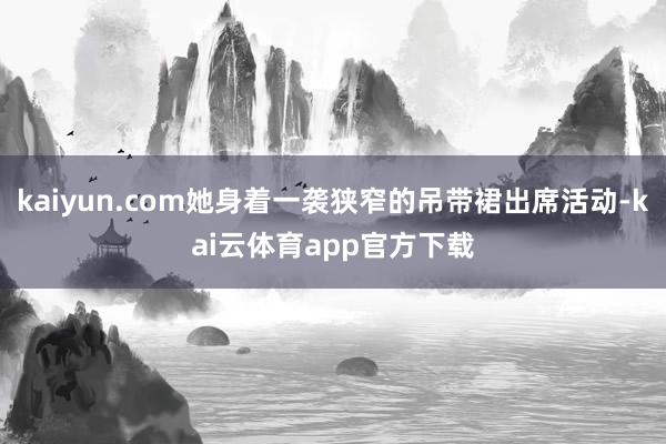 kaiyun.com她身着一袭狭窄的吊带裙出席活动-kai云体育app官方下载