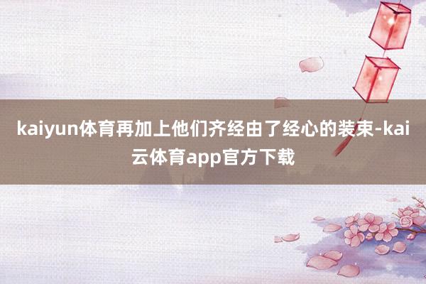 kaiyun体育再加上他们齐经由了经心的装束-kai云体育app官方下载