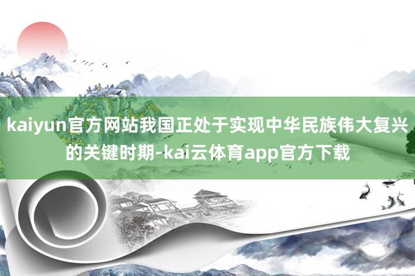 kaiyun官方网站我国正处于实现中华民族伟大复兴的关键时期-kai云体育app官方下载